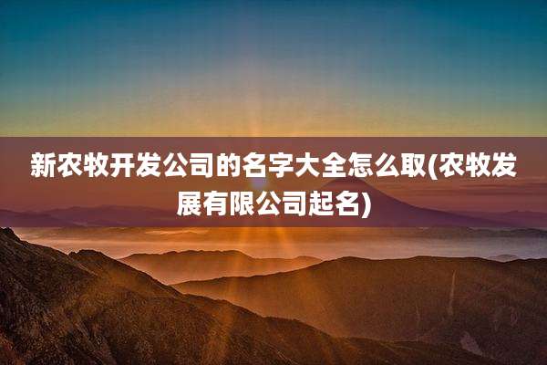 新农牧开发公司的名字大全怎么取(农牧发展有限公司起名)