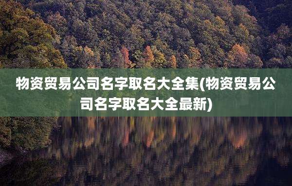 物资贸易公司名字取名大全集(物资贸易公司名字取名大全最新)