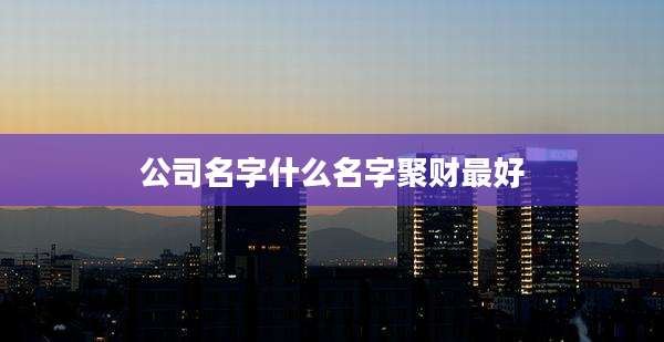 公司名字什么名字聚财最好