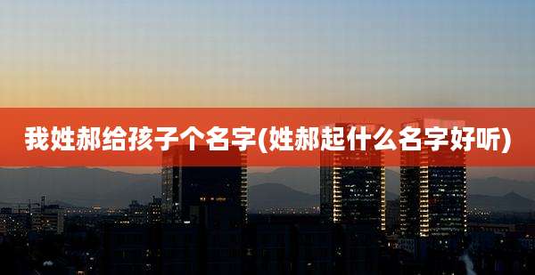 我姓郝给孩子个名字(姓郝起什么名字好听)