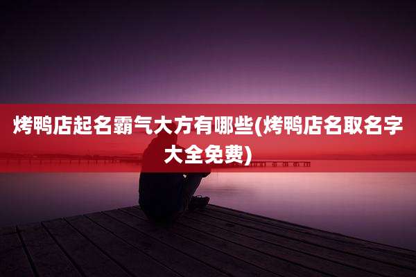 烤鸭店起名霸气大方有哪些(烤鸭店名取名字大全免费)