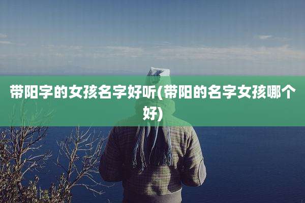 带阳字的女孩名字好听(带阳的名字女孩哪个好)