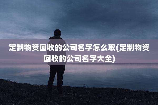 定制物资回收的公司名字怎么取(定制物资回收的公司名字大全)