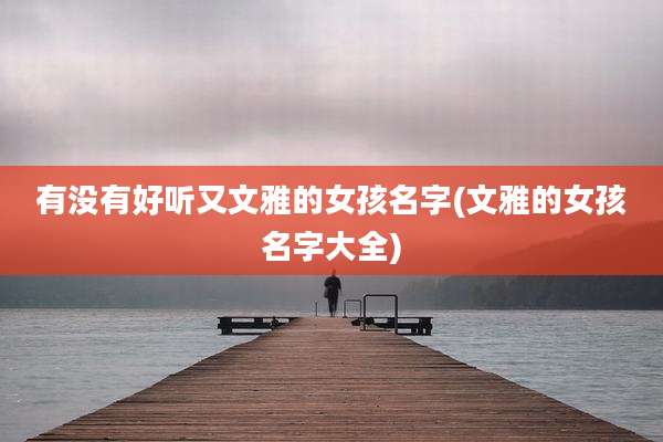 有没有好听又文雅的女孩名字(文雅的女孩名字大全)