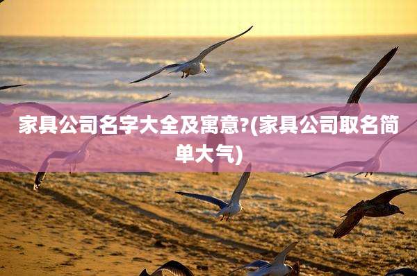 家具公司名字大全及寓意?(家具公司取名简单大气)
