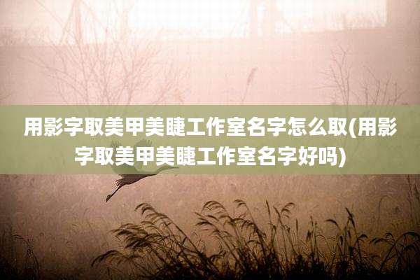 用影字取美甲美睫工作室名字怎么取(用影字取美甲美睫工作室名字好吗)