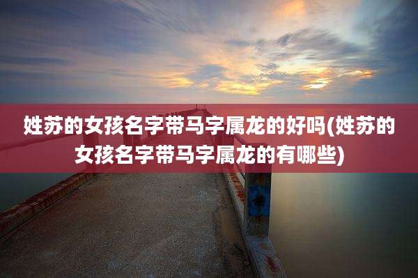 姓苏的女孩名字带马字属龙的好吗(姓苏的女孩名字带马字属龙的有哪些)