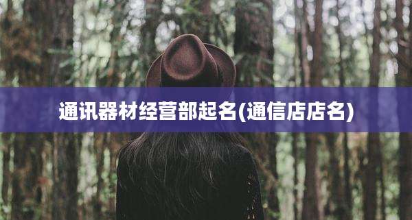 通讯器材经营部起名(通信店店名)