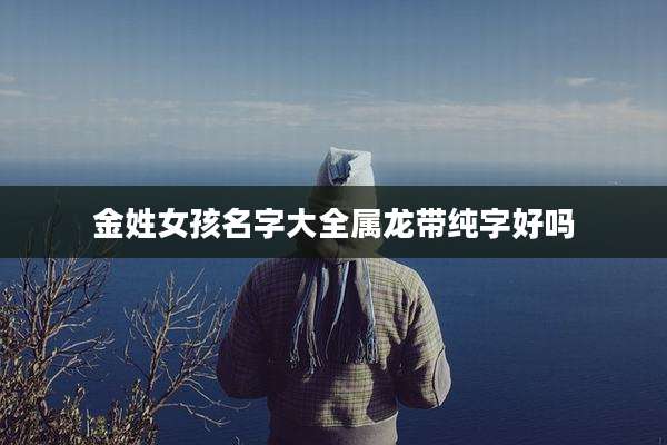 金姓女孩名字大全属龙带纯字好吗