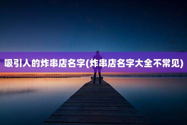 吸引人的炸串店名字(炸串店名字大全不常见)