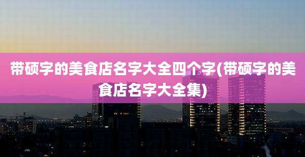 带硕字的美食店名字大全四个字(带硕字的美食店名字大全集)