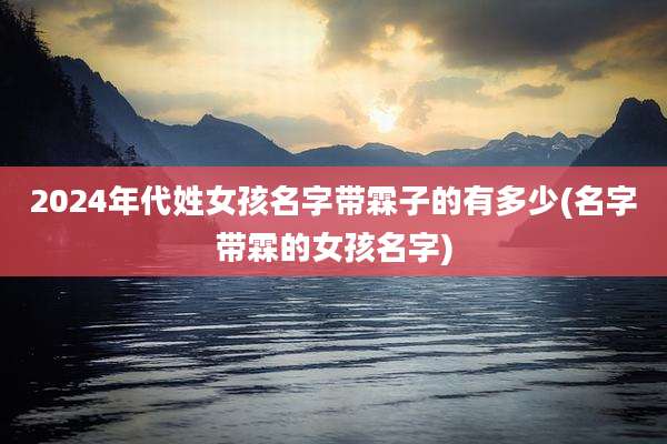 2024年代姓女孩名字带霖子的有多少(名字带霖的女孩名字)