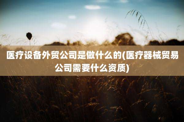 医疗设备外贸公司是做什么的(医疗器械贸易公司需要什么资质)