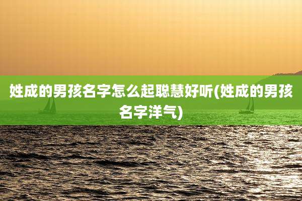 姓成的男孩名字怎么起聪慧好听(姓成的男孩名字洋气)