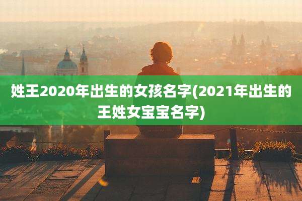 姓王2020年出生的女孩名字(2021年出生的王姓女宝宝名字)