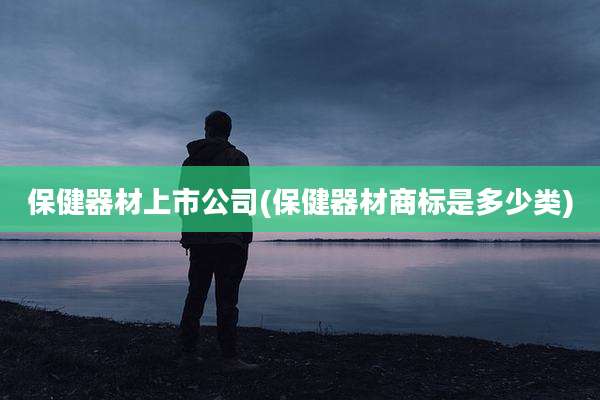 保健器材上市公司(保健器材商标是多少类)