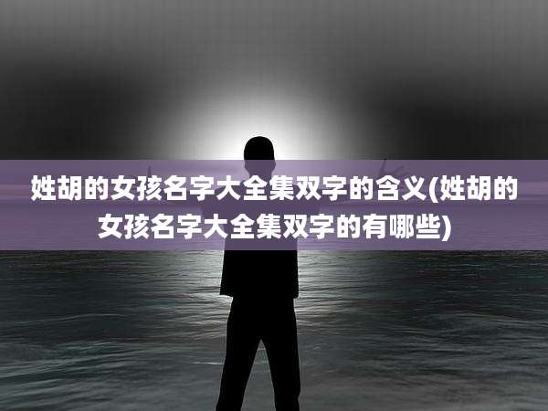 姓胡的女孩名字大全集双字的含义(姓胡的女孩名字大全集双字的有哪些)
