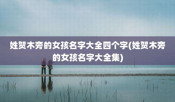 姓贺木旁的女孩名字大全四个字(姓贺木旁的女孩名字大全集)
