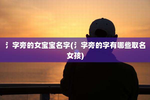 氵字旁的女宝宝名字(氵字旁的字有哪些取名女孩)