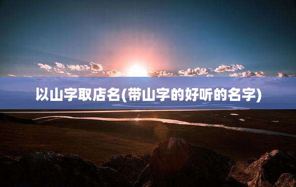 以山字取店名(带山字的好听的名字)