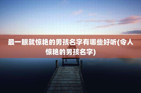 最一眼就惊艳的男孩名字有哪些好听(令人惊艳的男孩名字)