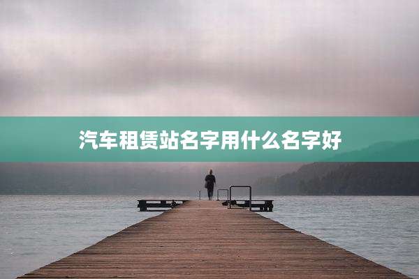 汽车租赁站名字用什么名字好