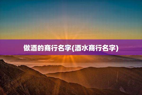 做酒的商行名字(酒水商行名字)