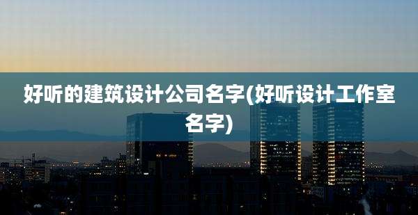 好听的建筑设计公司名字(好听设计工作室名字)