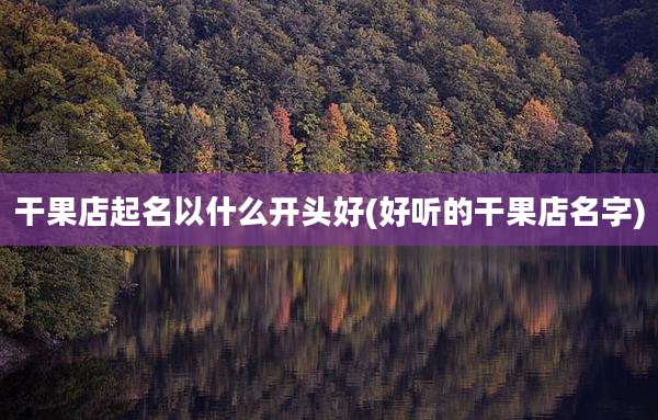 干果店起名以什么开头好(好听的干果店名字)