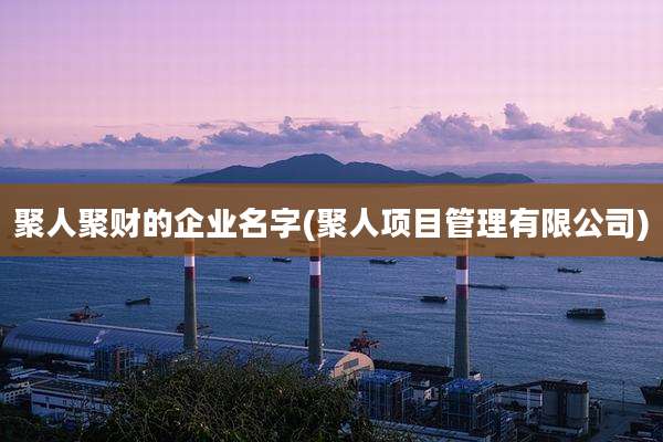 聚人聚财的企业名字(聚人项目管理有限公司)