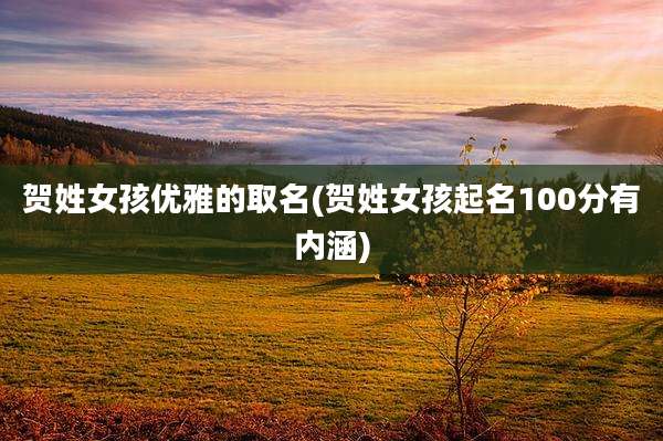 贺姓女孩优雅的取名(贺姓女孩起名100分有内涵)