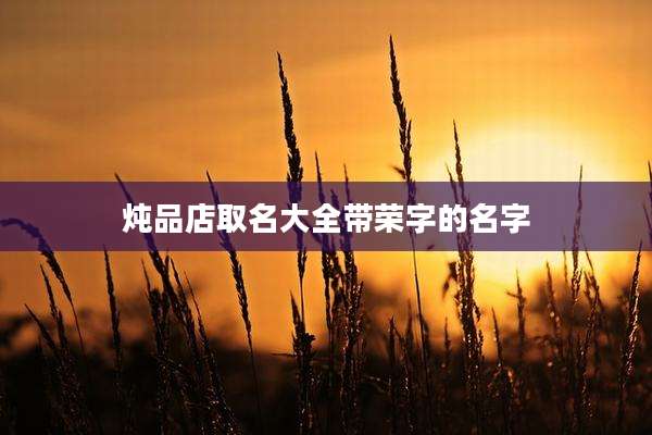 炖品店取名大全带荣字的名字