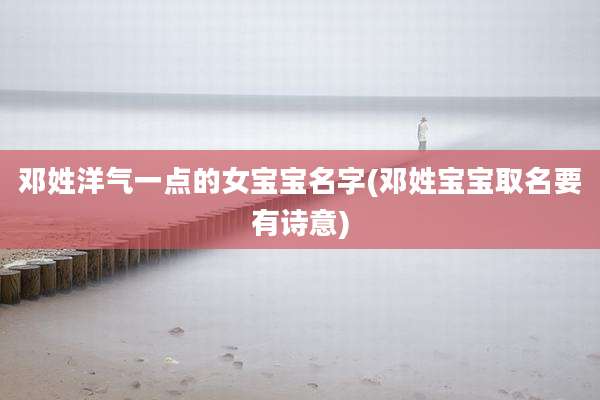邓姓洋气一点的女宝宝名字(邓姓宝宝取名要有诗意)