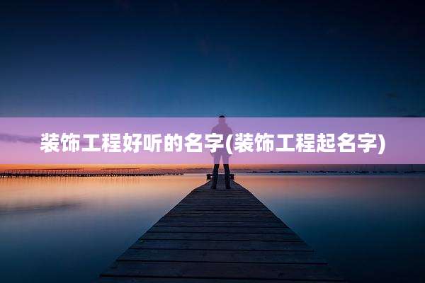 装饰工程好听的名字(装饰工程起名字)