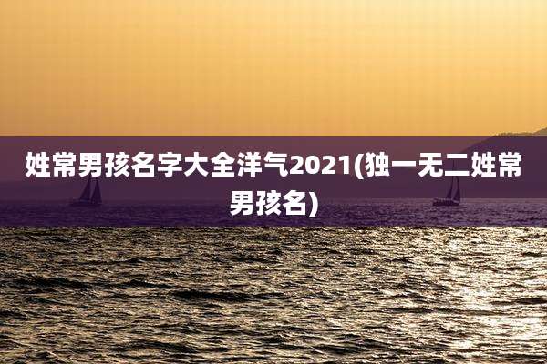 姓常男孩名字大全洋气2021(独一无二姓常男孩名)