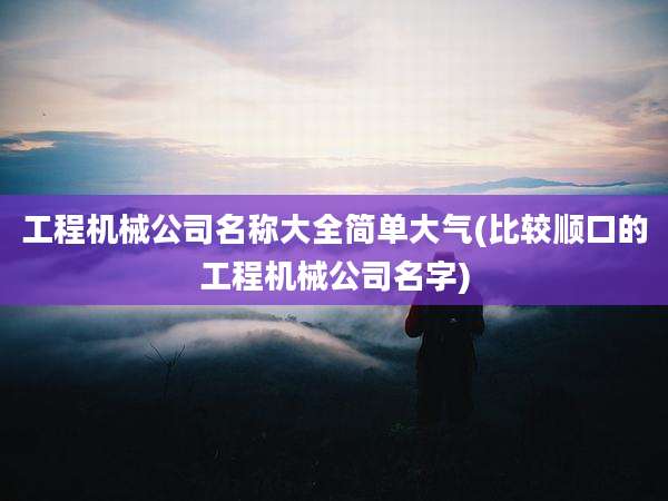 工程机械公司名称大全简单大气(比较顺口的工程机械公司名字)