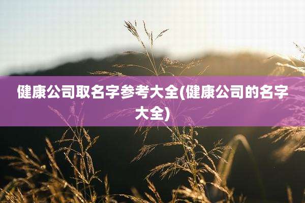 健康公司取名字参考大全(健康公司的名字大全)