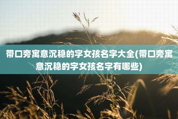 带口旁寓意沉稳的字女孩名字大全(带口旁寓意沉稳的字女孩名字有哪些)