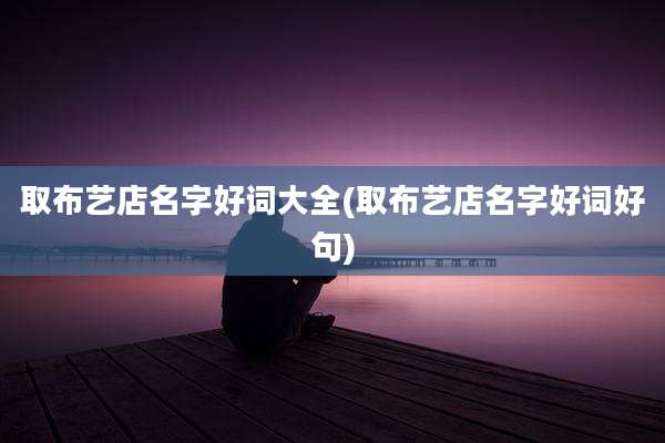 取布艺店名字好词大全(取布艺店名字好词好句)