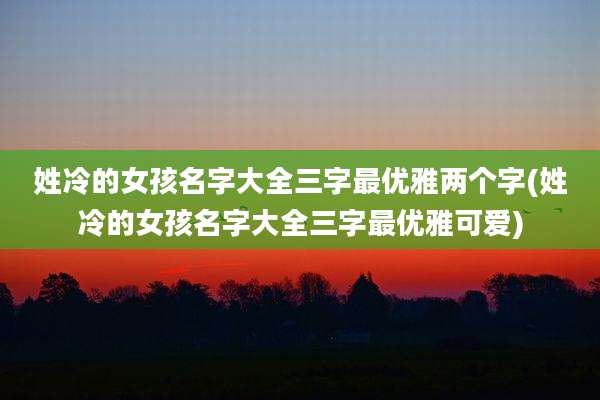 姓冷的女孩名字大全三字最优雅两个字(姓冷的女孩名字大全三字最优雅可爱)