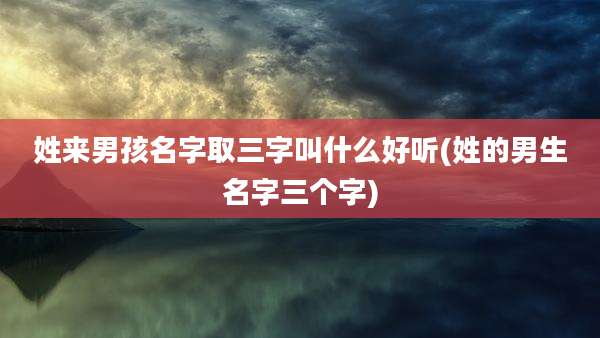 姓来男孩名字取三字叫什么好听(姓的男生名字三个字)