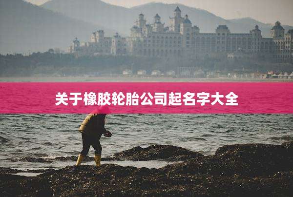 关于橡胶轮胎公司起名字大全