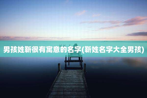男孩姓靳很有寓意的名字(靳姓名字大全男孩)