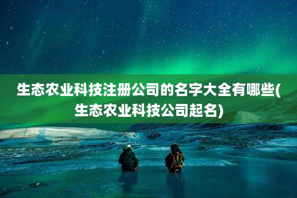生态农业科技注册公司的名字大全有哪些(生态农业科技公司起名)