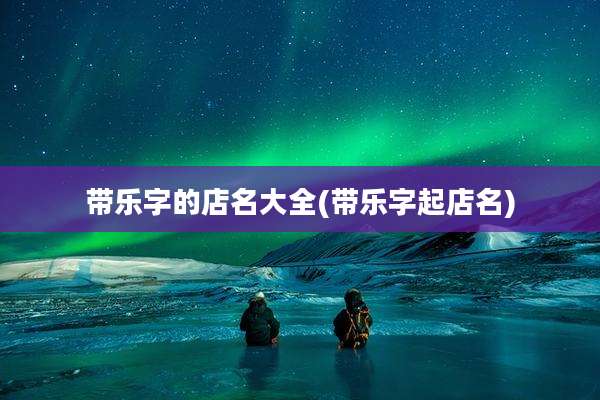 带乐字的店名大全(带乐字起店名)