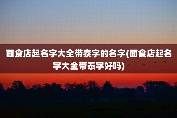 面食店起名字大全带泰字的名字(面食店起名字大全带泰字好吗)