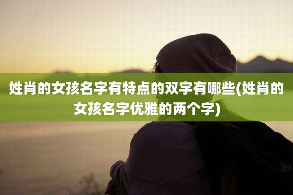 姓肖的女孩名字有特点的双字有哪些(姓肖的女孩名字优雅的两个字)
