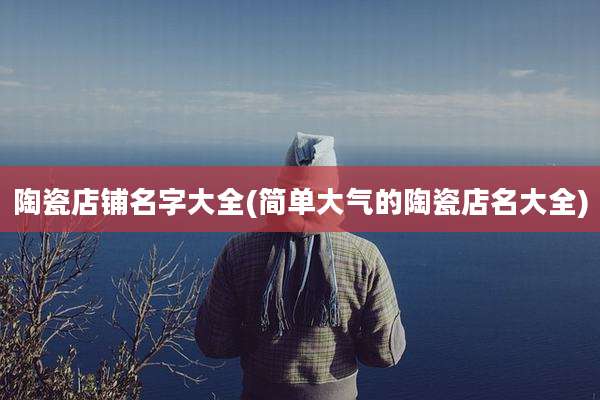 陶瓷店铺名字大全(简单大气的陶瓷店名大全)