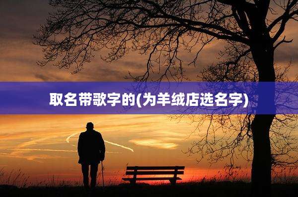 取名带歌字的(为羊绒店选名字)