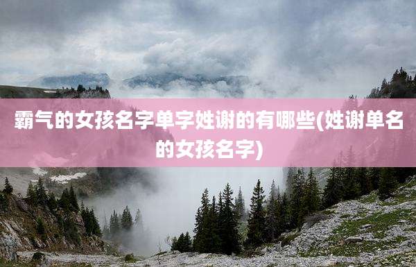 霸气的女孩名字单字姓谢的有哪些(姓谢单名的女孩名字)